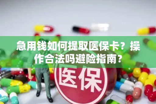 急用钱如何提取医保卡？操作合法吗避险指南？